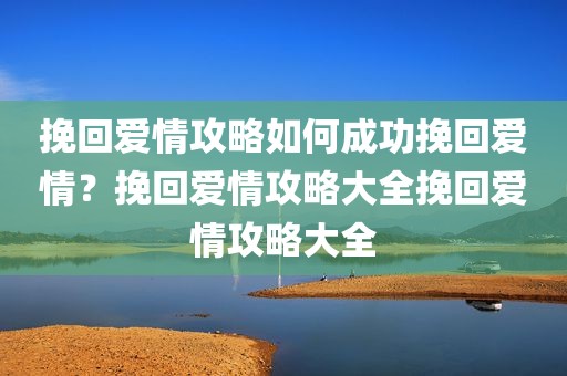 挽回爱情攻略如何成功挽回爱情？挽回爱情攻略大全挽回爱情攻略大全