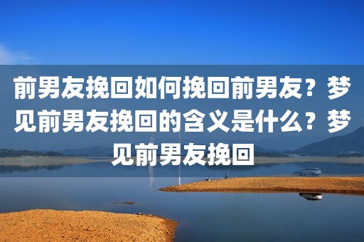 前男友挽回如何挽回前男友？梦见前男友挽回的含义是什么？梦见前男友挽回