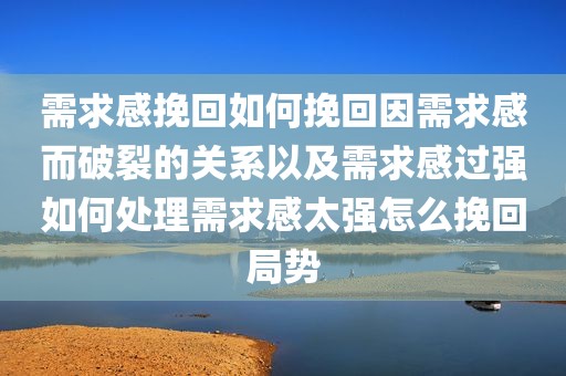 需求感挽回如何挽回因需求感而破裂的关系以及需求感过强如何处理需求感太强怎么挽回局势