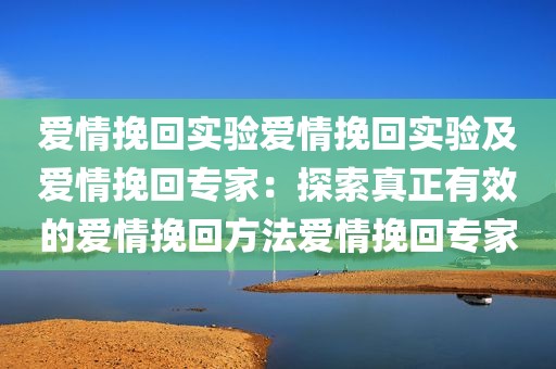 爱情挽回实验爱情挽回实验及爱情挽回专家：探索真正有效的爱情挽回方法爱情挽回专家