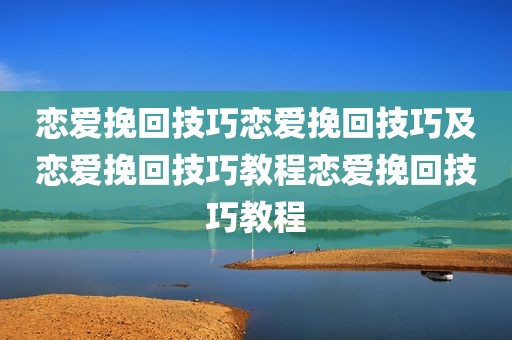 恋爱挽回技巧恋爱挽回技巧及恋爱挽回技巧教程恋爱挽回技巧教程
