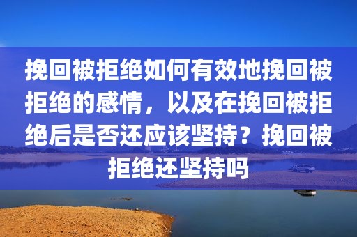 挽回被拒绝如何有效地挽回被拒绝的感情，以及在挽回被拒绝后是否还应该坚持？挽回被拒绝还坚持吗