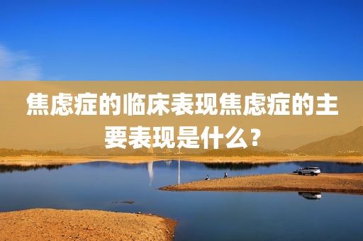 焦虑症的临床表现焦虑症的主要表现是什么？