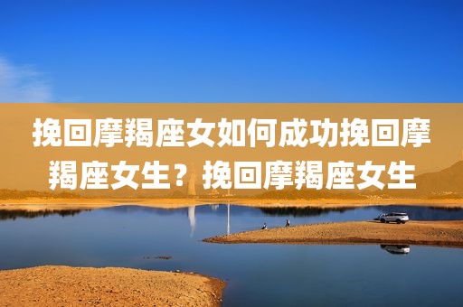 挽回摩羯座女如何成功挽回摩羯座女生？挽回摩羯座女生