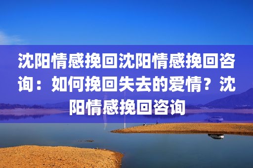 沈阳情感挽回沈阳情感挽回咨询：如何挽回失去的爱情？沈阳情感挽回咨询
