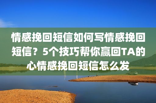 情感挽回短信如何写情感挽回短信？5个技巧帮你赢回TA的心情感挽回短信怎么发