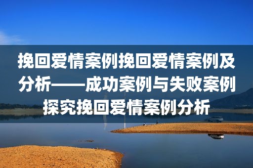 挽回爱情案例挽回爱情案例及分析——成功案例与失败案例探究挽回爱情案例分析