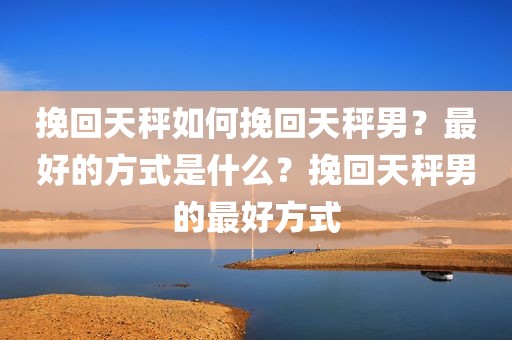 挽回天秤如何挽回天秤男？最好的方式是什么？挽回天秤男的最好方式