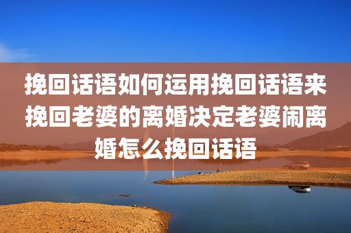挽回话语如何运用挽回话语来挽回老婆的离婚决定老婆闹离婚怎么挽回话语