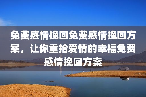 免费感情挽回免费感情挽回方案，让你重拾爱情的幸福免费感情挽回方案