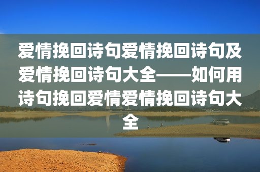 爱情挽回诗句爱情挽回诗句及爱情挽回诗句大全——如何用诗句挽回爱情爱情挽回诗句大全
