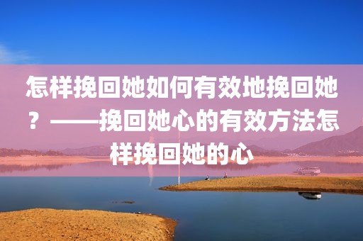 怎样挽回她如何有效地挽回她？——挽回她心的有效方法怎样挽回她的心