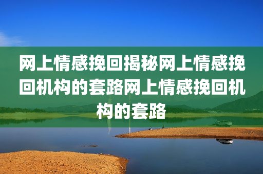 网上情感挽回揭秘网上情感挽回机构的套路网上情感挽回机构的套路