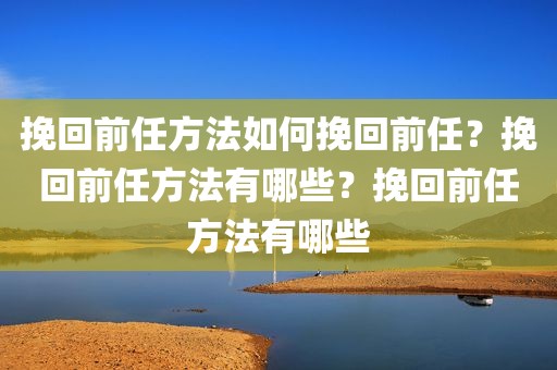 挽回前任方法如何挽回前任？挽回前任方法有哪些？挽回前任方法有哪些