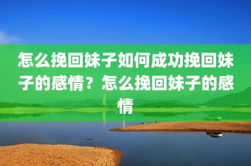 怎么挽回妹子如何成功挽回妹子的感情？怎么挽回妹子的感情