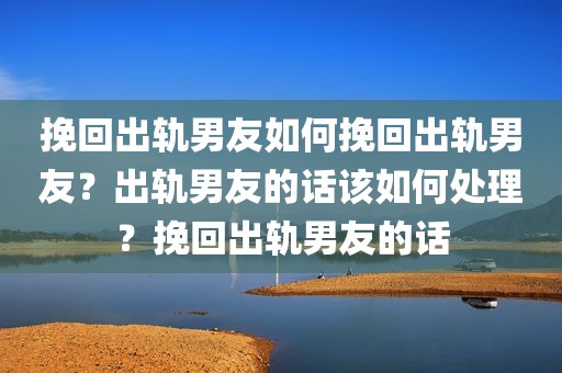 挽回出轨男友如何挽回出轨男友？出轨男友的话该如何处理？挽回出轨男友的话