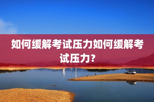 如何缓解考试压力如何缓解考试压力？