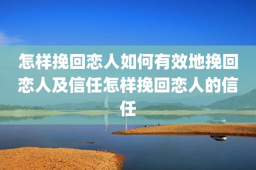 怎样挽回恋人如何有效地挽回恋人及信任怎样挽回恋人的信任