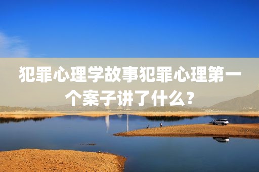犯罪心理学故事犯罪心理第一个案子讲了什么？