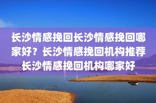 长沙情感挽回长沙情感挽回哪家好？长沙情感挽回机构推荐长沙情感挽回机构哪家好