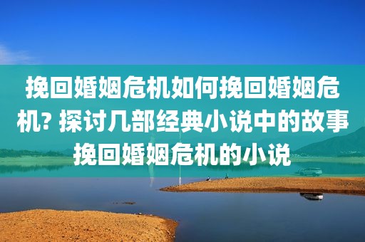 挽回婚姻危机如何挽回婚姻危机? 探讨几部经典小说中的故事挽回婚姻危机的小说