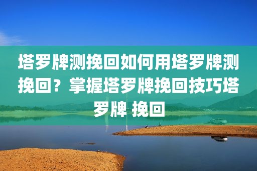 塔罗牌测挽回如何用塔罗牌测挽回？掌握塔罗牌挽回技巧塔罗牌 挽回