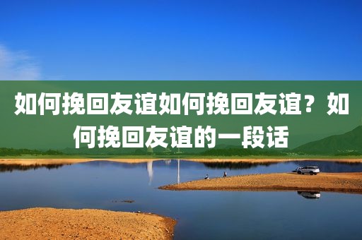 如何挽回友谊如何挽回友谊？如何挽回友谊的一段话