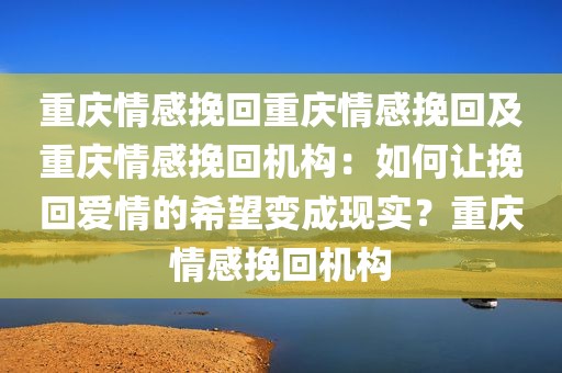重庆情感挽回重庆情感挽回及重庆情感挽回机构：如何让挽回爱情的希望变成现实？重庆情感挽回机构