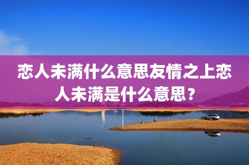 恋人未满什么意思友情之上恋人未满是什么意思？