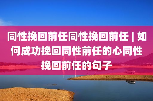 同性挽回前任同性挽回前任 | 如何成功挽回同性前任的心同性挽回前任的句子