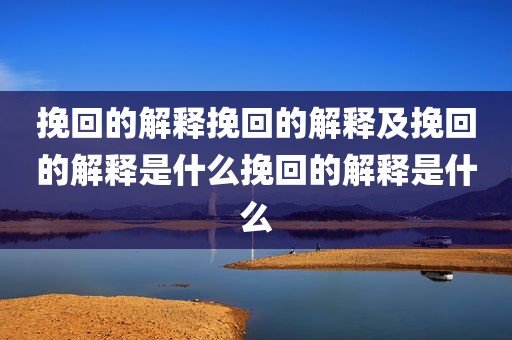 挽回的解释挽回的解释及挽回的解释是什么挽回的解释是什么