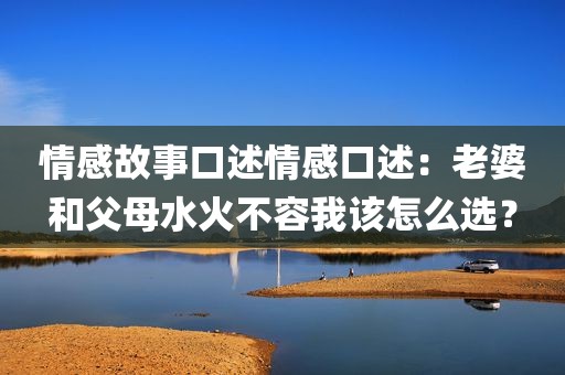 情感故事口述情感口述:老婆和父母水火不容我该怎么选?