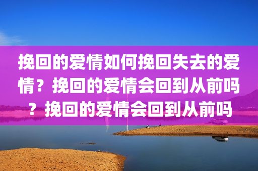 挽回的爱情如何挽回失去的爱情？挽回的爱情会回到从前吗？挽回的爱情会回到从前吗