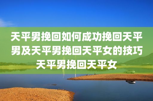 天平男挽回如何成功挽回天平男及天平男挽回天平女的技巧天平男挽回天平女