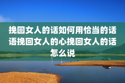 挽回女人的话如何用恰当的话语挽回女人的心挽回女人的话怎么说