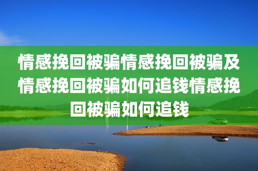 情感挽回被骗情感挽回被骗及情感挽回被骗如何追钱情感挽回被骗如何追钱