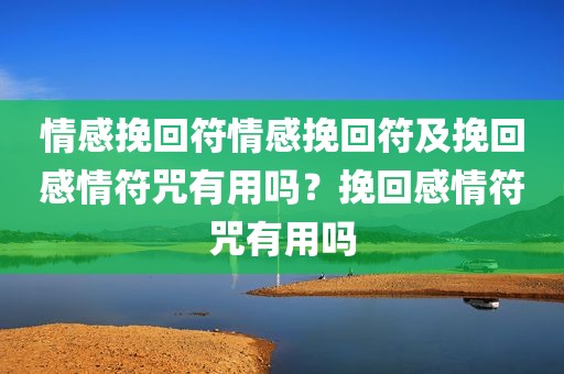 情感挽回符情感挽回符及挽回感情符咒有用吗？挽回感情符咒有用吗