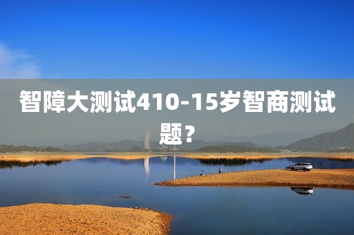智障大测试410-15岁智商测试题？