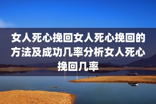 女人死心挽回女人死心挽回的方法及成功几率分析女人死心挽回几率