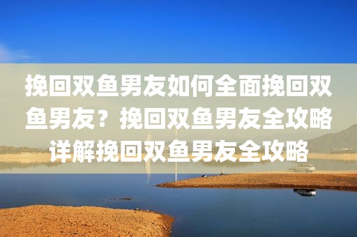 挽回双鱼男友如何全面挽回双鱼男友？挽回双鱼男友全攻略详解挽回双鱼男友全攻略