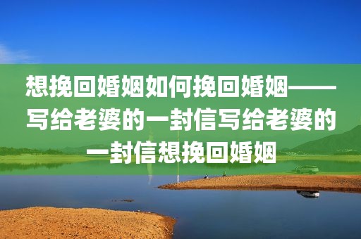 想挽回婚姻如何挽回婚姻——写给老婆的一封信写给老婆的一封信想挽回婚姻