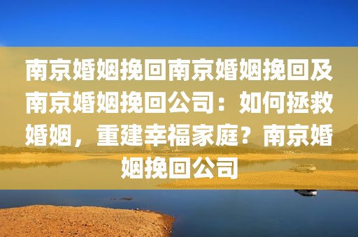 南京婚姻挽回南京婚姻挽回及南京婚姻挽回公司：如何拯救婚姻，重建幸福家庭？南京婚姻挽回公司