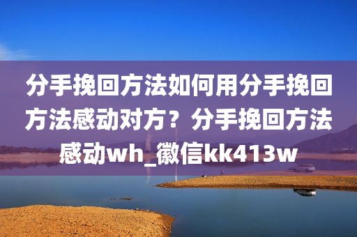 分手挽回方法如何用分手挽回方法感动对方？分手挽回方法感动wh_徽信kk413w
