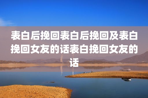 表白后挽回表白后挽回及表白挽回女友的话表白挽回女友的话