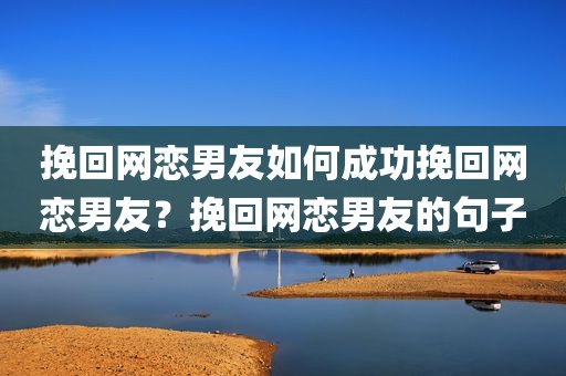 挽回网恋男友如何成功挽回网恋男友？挽回网恋男友的句子