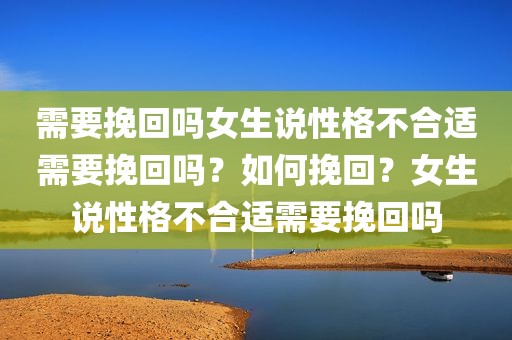 需要挽回吗女生说性格不合适需要挽回吗？如何挽回？女生说性格不合适需要挽回吗
