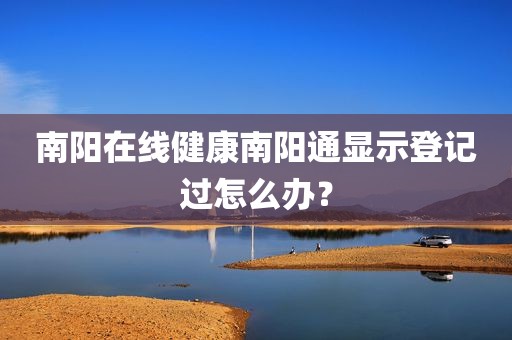 南阳在线健康南阳通显示登记过怎么办？