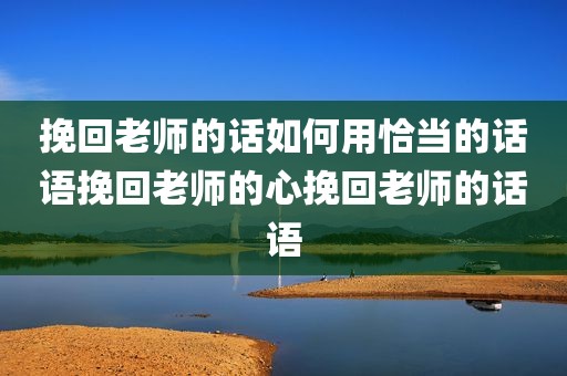 挽回老师的话如何用恰当的话语挽回老师的心挽回老师的话语