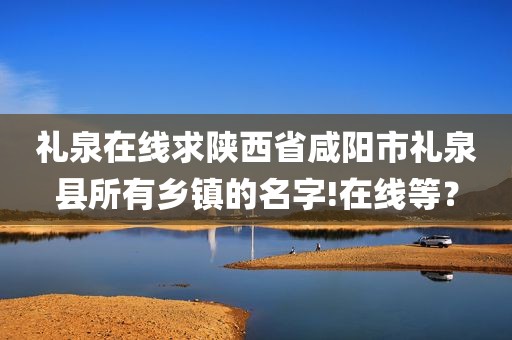 礼泉在线求陕西省咸阳市礼泉县所有乡镇的名字!在线等？