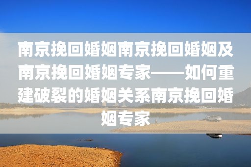 南京挽回婚姻南京挽回婚姻及南京挽回婚姻专家——如何重建破裂的婚姻关系南京挽回婚姻专家